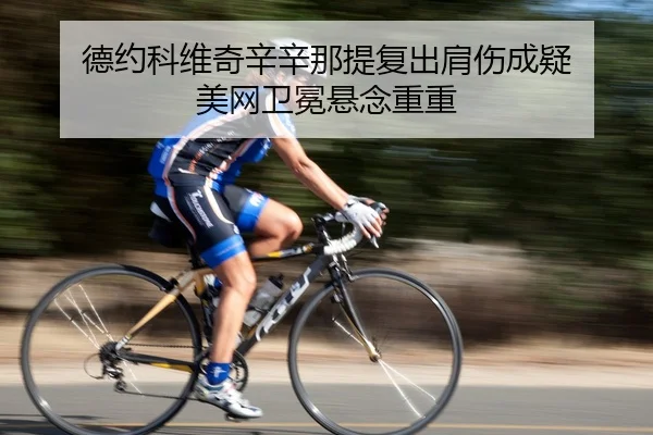 德约科维奇辛辛那提复出肩伤成疑 美网卫冕悬念重重