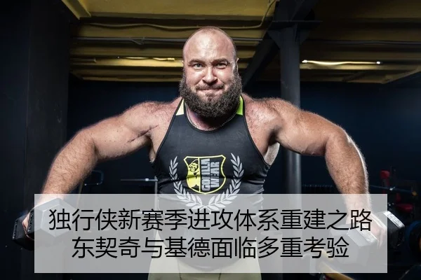 独行侠新赛季进攻体系重建之路 东契奇与基德面临多重考验