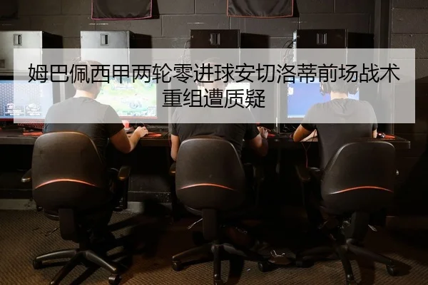 姆巴佩西甲两轮零进球安切洛蒂前场战术重组遭质疑
